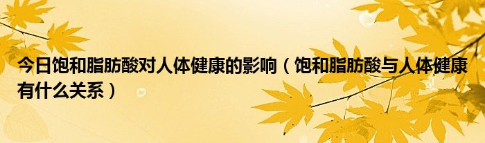 今日饱和脂肪酸对人体健康的影响（饱和脂肪酸与人体健康有什么关系）