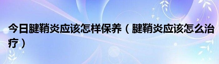 今日腱鞘炎应该怎样保养（腱鞘炎应该怎么治疗）