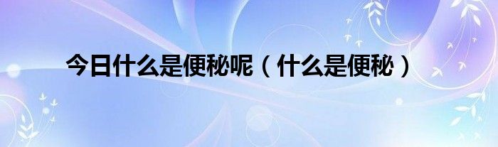 今日什么是便秘呢（什么是便秘）