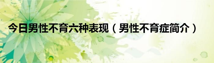 今日男性不育六种表现（男性不育症简介）