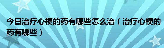 今日治疗心梗的药有哪些怎么治（治疗心梗的药有哪些）