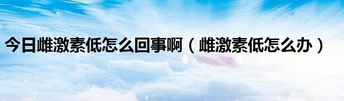 今日雌激素低怎么回事啊（雌激素低怎么办）