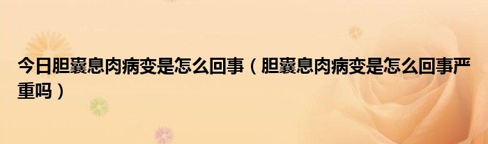 今日胆囊息肉病变是怎么回事（胆囊息肉病变是怎么回事严重吗）