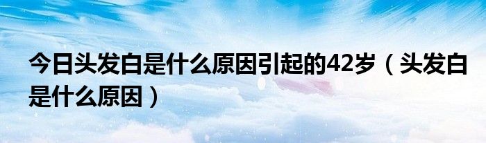 今日头发白是什么原因引起的42岁（头发白是什么原因）