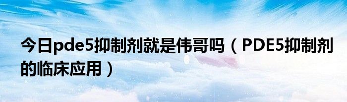 今日pde5抑制剂就是伟哥吗（PDE5抑制剂的临床应用）