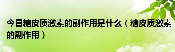 今日糖皮质激素的副作用是什么（糖皮质激素的副作用）