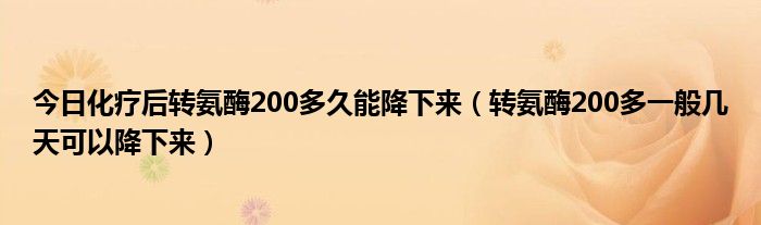 今日化疗后转氨酶200多久能降下来（转氨酶200多一般几天可以降下来）