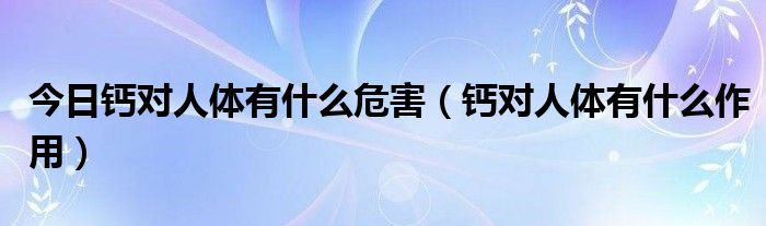 今日钙对人体有什么危害（钙对人体有什么作用）