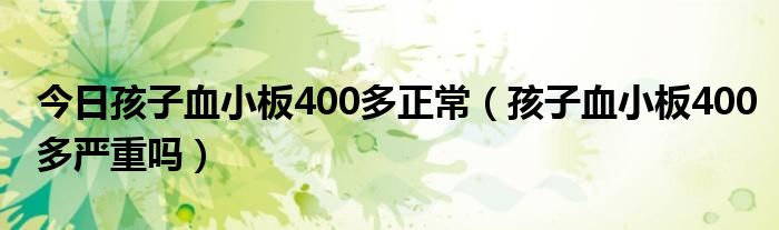 今日孩子血小板400多正常（孩子血小板400多严重吗）