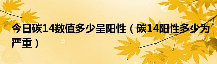 今日碳14数值多少呈阳性（碳14阳性多少为严重）