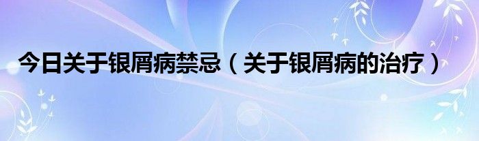 今日关于银屑病禁忌（关于银屑病的治疗）