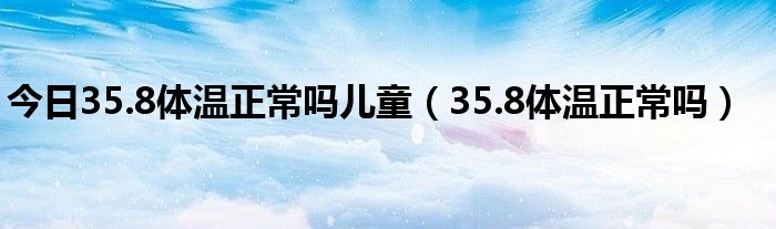 今日35.8体温正常吗儿童（35.8体温正常吗）