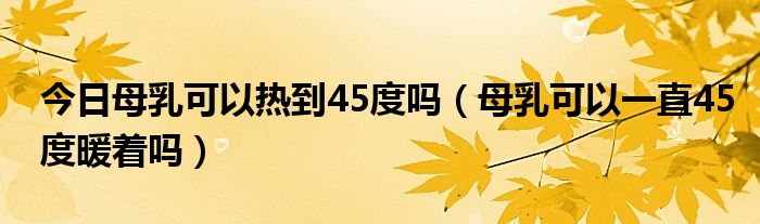 今日母乳可以热到45度吗（母乳可以一直45度暖着吗）