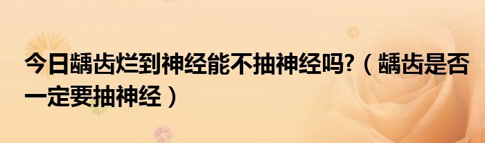 今日龋齿烂到神经能不抽神经吗?（龋齿是否一定要抽神经）