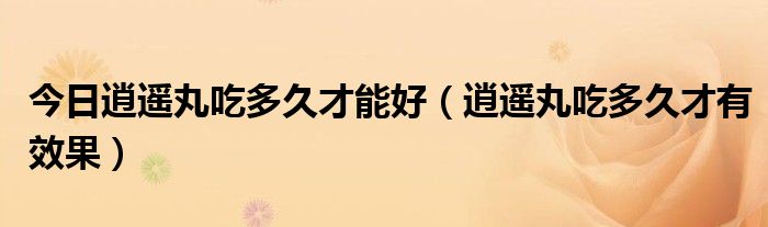 今日逍遥丸吃多久才能好（逍遥丸吃多久才有效果）