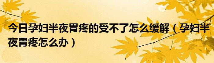 今日孕妇半夜胃疼的受不了怎么缓解（孕妇半夜胃疼怎么办）