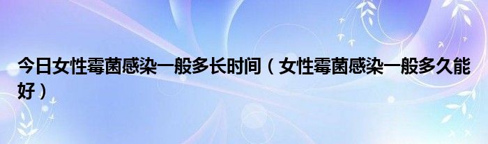 今日女性霉菌感染一般多长时间（女性霉菌感染一般多久能好）