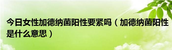 今日女性加德纳菌阳性要紧吗（加德纳菌阳性是什么意思）