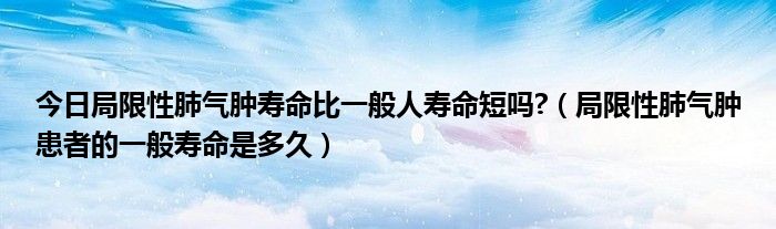 今日局限性肺气肿寿命比一般人寿命短吗?（局限性肺气肿患者的一般寿命是多久）