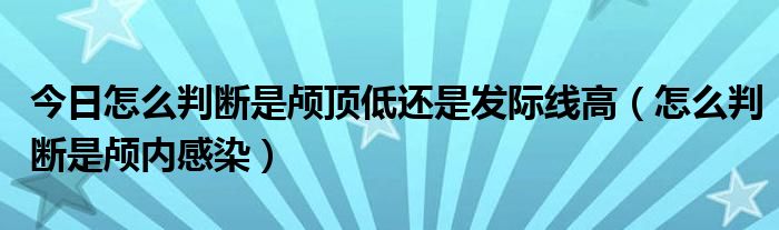 今日怎么判断是颅顶低还是发际线高（怎么判断是颅内感染）