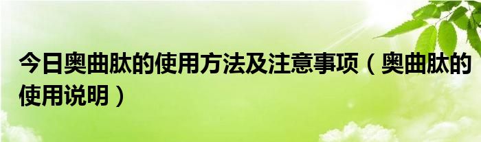 今日奥曲肽的使用方法及注意事项（奥曲肽的使用说明）