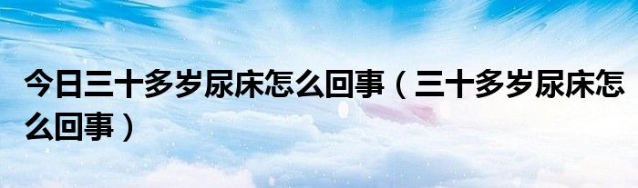 今日三十多岁尿床怎么回事（三十多岁尿床怎么回事）