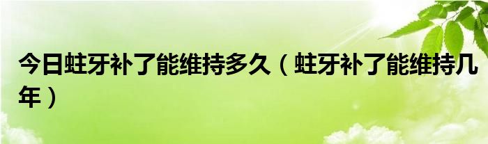 今日蛀牙补了能维持多久（蛀牙补了能维持几年）