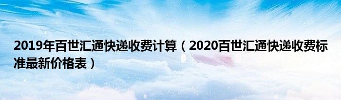 2019年百世汇通快递收费计算（2020百世汇通快递收费标准最新价格表）