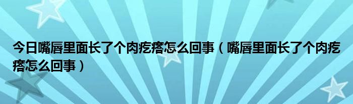 今日嘴唇里面长了个肉疙瘩怎么回事（嘴唇里面长了个肉疙瘩怎么回事）