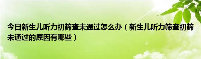 今日新生儿听力初筛查未通过怎么办（新生儿听力筛查初筛未通过的原因有哪些）