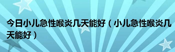 今日小儿急性喉炎几天能好（小儿急性喉炎几天能好）