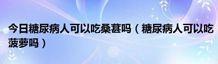 今日糖尿病人可以吃桑葚吗（糖尿病人可以吃菠萝吗）