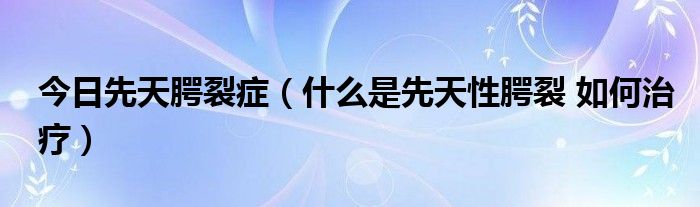 今日先天腭裂症（什么是先天性腭裂 如何治疗）