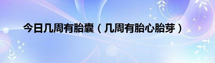 今日几周有胎囊（几周有胎心胎芽）