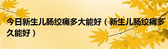 今日新生儿肠绞痛多大能好（新生儿肠绞痛多久能好）