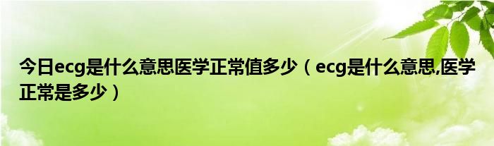 今日ecg是什么意思医学正常值多少（ecg是什么意思,医学正常是多少）