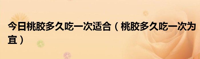 今日桃胶多久吃一次适合（桃胶多久吃一次为宜）