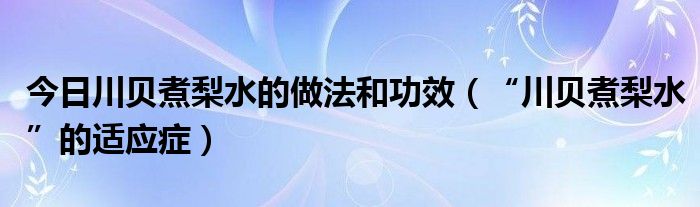 今日川贝煮梨水的做法和功效（“川贝煮梨水”的适应症）