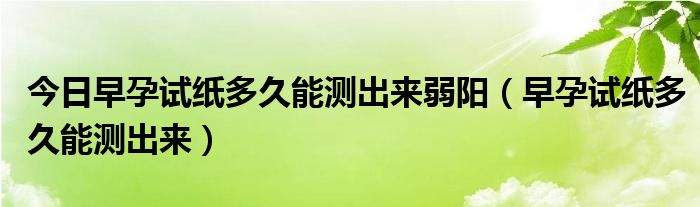 今日早孕试纸多久能测出来弱阳（早孕试纸多久能测出来）