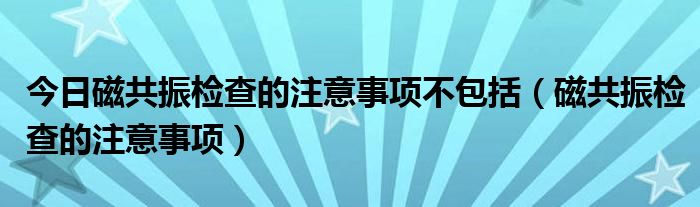 今日磁共振检查的注意事项不包括（磁共振检查的注意事项）