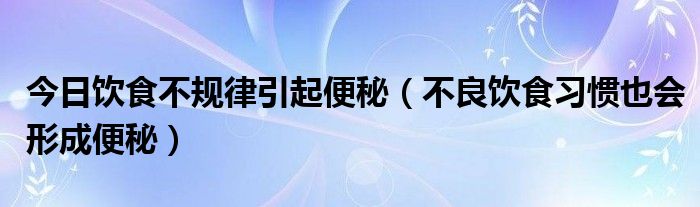 今日饮食不规律引起便秘（不良饮食习惯也会形成便秘）