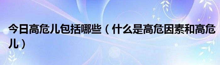 今日高危儿包括哪些（什么是高危因素和高危儿）