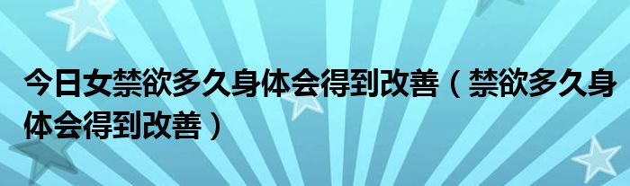 今日女禁欲多久身体会得到改善（禁欲多久身体会得到改善）