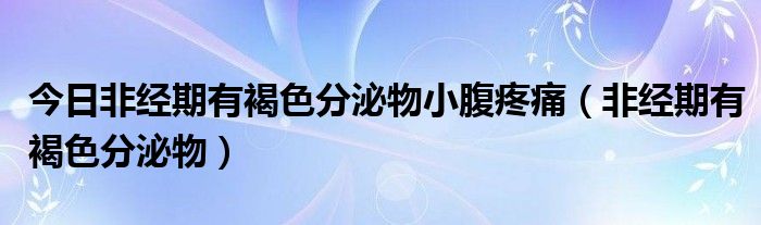 今日非经期有褐色分泌物小腹疼痛（非经期有褐色分泌物）