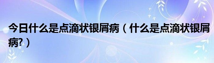 今日什么是点滴状银屑病（什么是点滴状银屑病?）