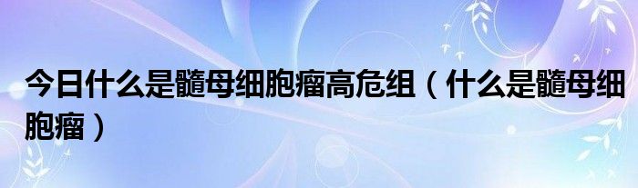 今日什么是髓母细胞瘤高危组（什么是髓母细胞瘤）