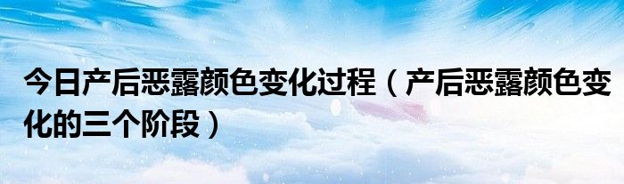 今日产后恶露颜色变化过程（产后恶露颜色变化的三个阶段）