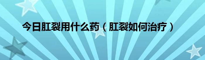 今日肛裂用什么药（肛裂如何治疗）