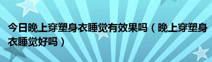 今日晚上穿塑身衣睡觉有效果吗（晚上穿塑身衣睡觉好吗）