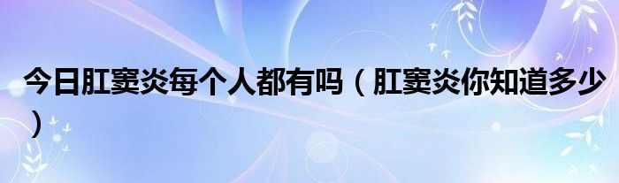 今日肛窦炎每个人都有吗（肛窦炎你知道多少）